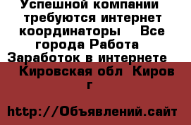 Успешной компании, требуются интернет координаторы! - Все города Работа » Заработок в интернете   . Кировская обл.,Киров г.